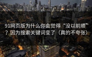 91网页版为什么你会觉得“没以前顺”？因为搜索关键词变了（真的不夸张）