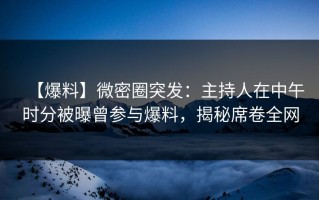 【爆料】微密圈突发：主持人在中午时分被曝曾参与爆料，揭秘席卷全网