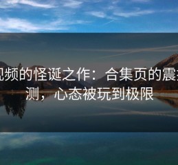91视频的怪诞之作：合集页的震撼猜测，心态被玩到极限