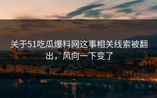 关于51吃瓜爆料网这事相关线索被翻出，风向一下变了
