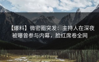 【爆料】微密圈突发：主持人在深夜被曝曾参与内幕，脸红席卷全网