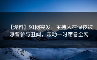 【爆料】91网突发：主持人在深夜被曝曾参与丑闻，轰动一时席卷全网
