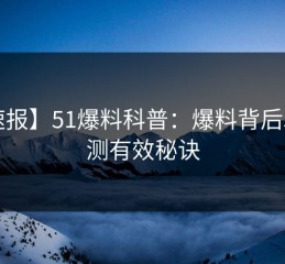 【速报】51爆料科普：爆料背后5条亲测有效秘诀