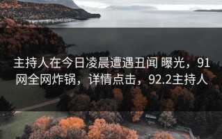 主持人在今日凌晨遭遇丑闻 曝光，91网全网炸锅，详情点击，92.2主持人