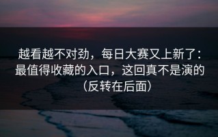 越看越不对劲，每日大赛又上新了：最值得收藏的入口，这回真不是演的（反转在后面）