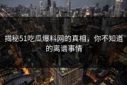 揭秘51吃瓜爆料网的真相，你不知道的离谱事情