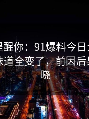 别说没提醒你：91爆料今日大赛再看一遍，味道全变了，前因后果悉数揭晓