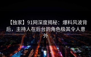 【独家】91网深度揭秘：爆料风波背后，主持人在后台的角色极其令人意外