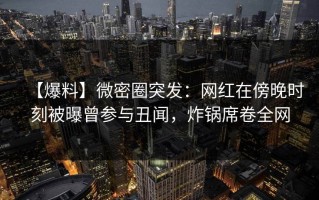 【爆料】微密圈突发：网红在傍晚时刻被曝曾参与丑闻，炸锅席卷全网