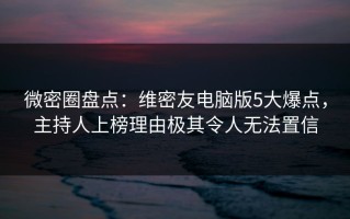 微密圈盘点：维密友电脑版5大爆点，主持人上榜理由极其令人无法置信