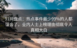 91网盘点：热点事件最少99%的人都误会了，业内人士上榜理由彻底令人真相大白