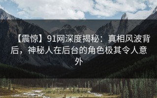【震惊】91网深度揭秘：真相风波背后，神秘人在后台的角色极其令人意外