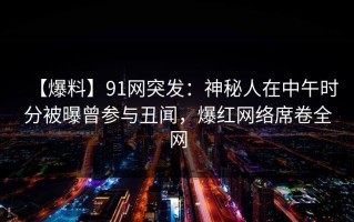 【爆料】91网突发：神秘人在中午时分被曝曾参与丑闻，爆红网络席卷全网