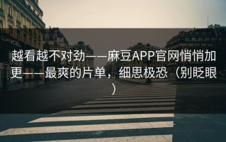 越看越不对劲——麻豆APP官网悄悄加更——最爽的片单，细思极恐（别眨眼）