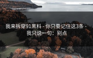 我来拆穿91黑料 - 你只要记住这3条 - 我只说一句：别点