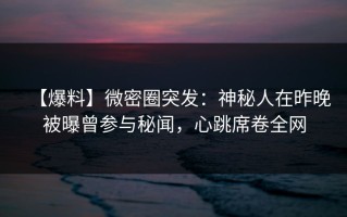 【爆料】微密圈突发：神秘人在昨晚被曝曾参与秘闻，心跳席卷全网