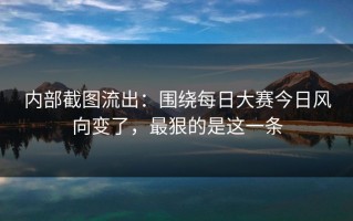 内部截图流出：围绕每日大赛今日风向变了，最狠的是这一条