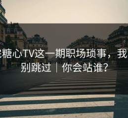 看完糖心TV这一期职场琐事，我真的别跳过｜你会站谁？