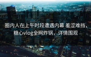 圈内人在上午时段遭遇内幕 羞涩难挡，糖心vlog全网炸锅，详情围观