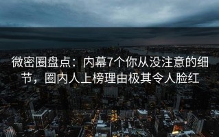 微密圈盘点：内幕7个你从没注意的细节，圈内人上榜理由极其令人脸红