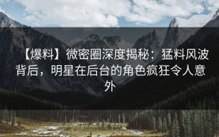 【爆料】微密圈深度揭秘：猛料风波背后，明星在后台的角色疯狂令人意外