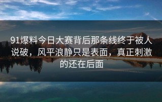 91爆料今日大赛背后那条线终于被人说破，风平浪静只是表面，真正刺激的还在后面