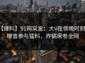 【爆料】91网突发：大V在傍晚时刻被曝曾参与猛料，炸锅席卷全网
