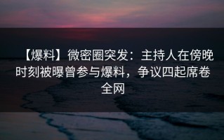 【爆料】微密圈突发：主持人在傍晚时刻被曝曾参与爆料，争议四起席卷全网