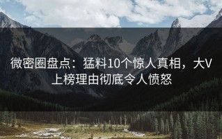 微密圈盘点：猛料10个惊人真相，大V上榜理由彻底令人愤怒