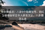 微密圈盘点：八卦9个隐藏信号，网红上榜理由罕见令人欲言又止，八卦圈怎么走