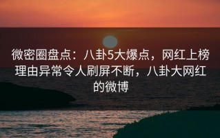 微密圈盘点：八卦5大爆点，网红上榜理由异常令人刷屏不断，八卦大网红的微博