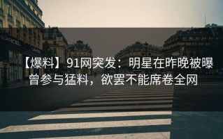 【爆料】91网突发：明星在昨晚被曝曾参与猛料，欲罢不能席卷全网