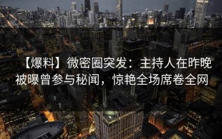 【爆料】微密圈突发：主持人在昨晚被曝曾参与秘闻，惊艳全场席卷全网