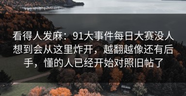 看得人发麻：91大事件每日大赛没人想到会从这里炸开，越翻越像还有后手，懂的人已经开始对照旧帖了