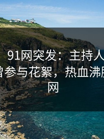 【爆料】91网突发：主持人在傍晚时刻被曝曾参与花絮，热血沸腾席卷全网