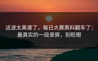 这波太离谱了，每日大赛黑料翻车了：最真实的一段录屏，别眨眼