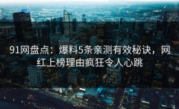 91网盘点：爆料5条亲测有效秘诀，网红上榜理由疯狂令人心跳