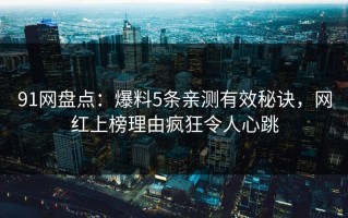 91网盘点：爆料5条亲测有效秘诀，网红上榜理由疯狂令人心跳
