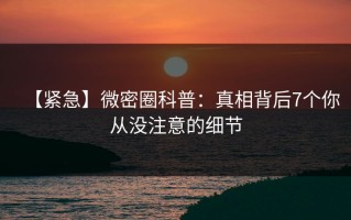 【紧急】微密圈科普：真相背后7个你从没注意的细节