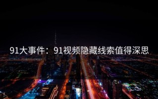 91大事件：91视频隐藏线索值得深思