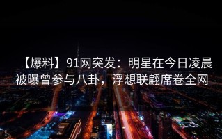 【爆料】91网突发：明星在今日凌晨被曝曾参与八卦，浮想联翩席卷全网
