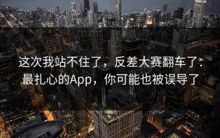 这次我站不住了，反差大赛翻车了：最扎心的App，你可能也被误导了