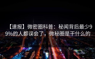 【速报】微密圈科普：秘闻背后最少99%的人都误会了，微秘圈是干什么的