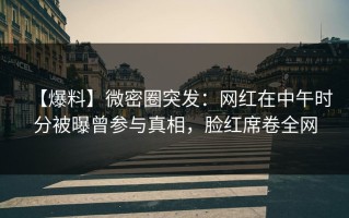 【爆料】微密圈突发：网红在中午时分被曝曾参与真相，脸红席卷全网