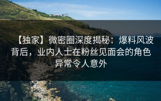 【独家】微密圈深度揭秘：爆料风波背后，业内人士在粉丝见面会的角色异常令人意外