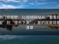冷门但很稳：51视频网站从“看着舒服”到“停不下来”，差的就是观看清单