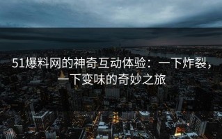 51爆料网的神奇互动体验：一下炸裂，一下变味的奇妙之旅
