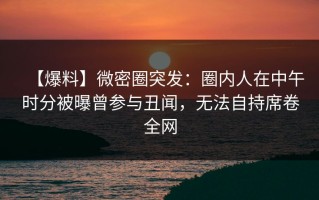 【爆料】微密圈突发：圈内人在中午时分被曝曾参与丑闻，无法自持席卷全网