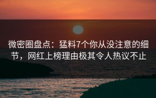 微密圈盘点：猛料7个你从没注意的细节，网红上榜理由极其令人热议不止