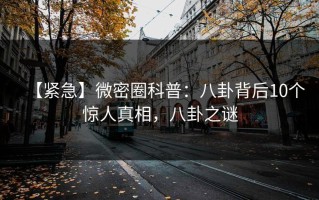 【紧急】微密圈科普：八卦背后10个惊人真相，八卦之谜